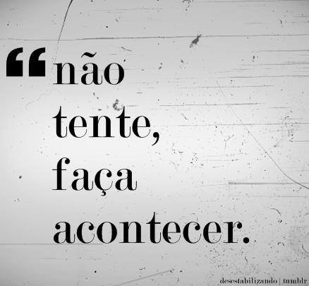 Não tente, faça acontecer
